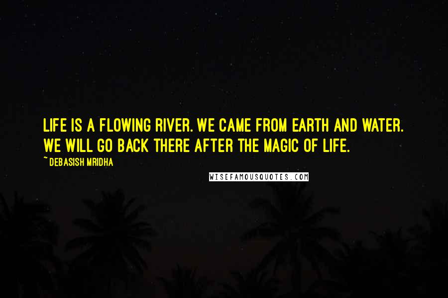 Debasish Mridha Quotes: Life is a flowing river. We came from earth and water. We will go back there after the magic of life.