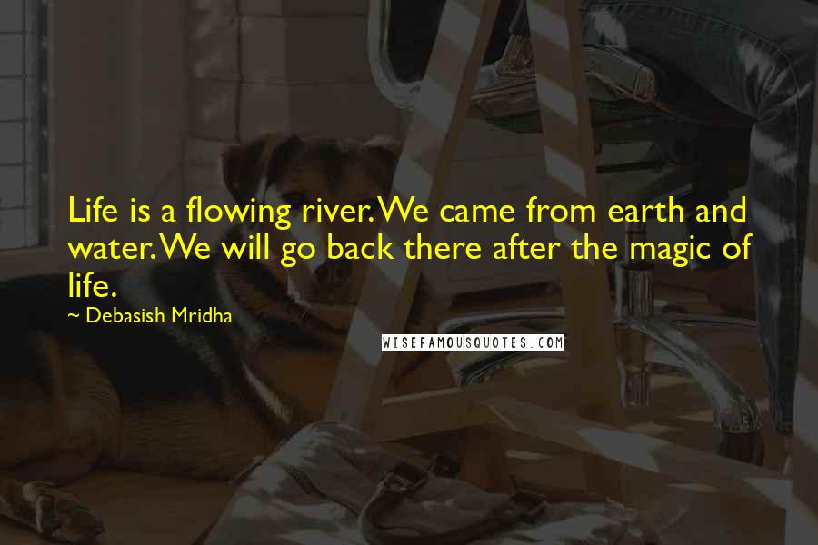 Debasish Mridha Quotes: Life is a flowing river. We came from earth and water. We will go back there after the magic of life.