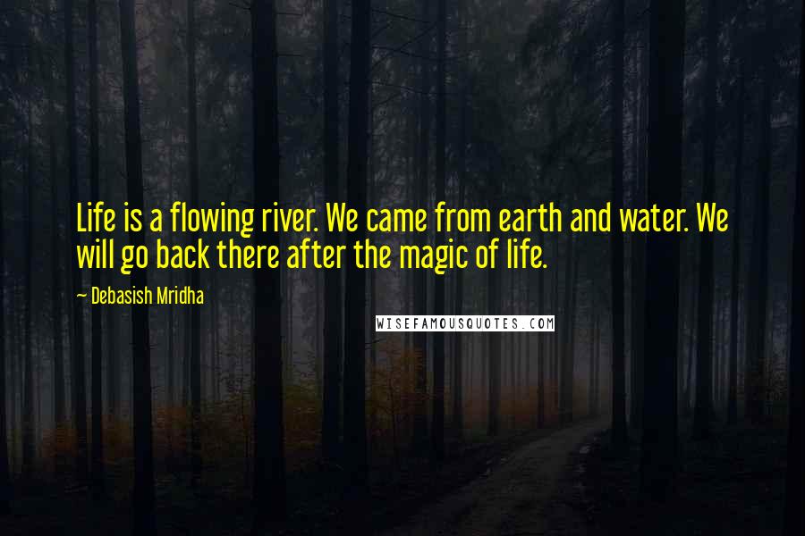 Debasish Mridha Quotes: Life is a flowing river. We came from earth and water. We will go back there after the magic of life.