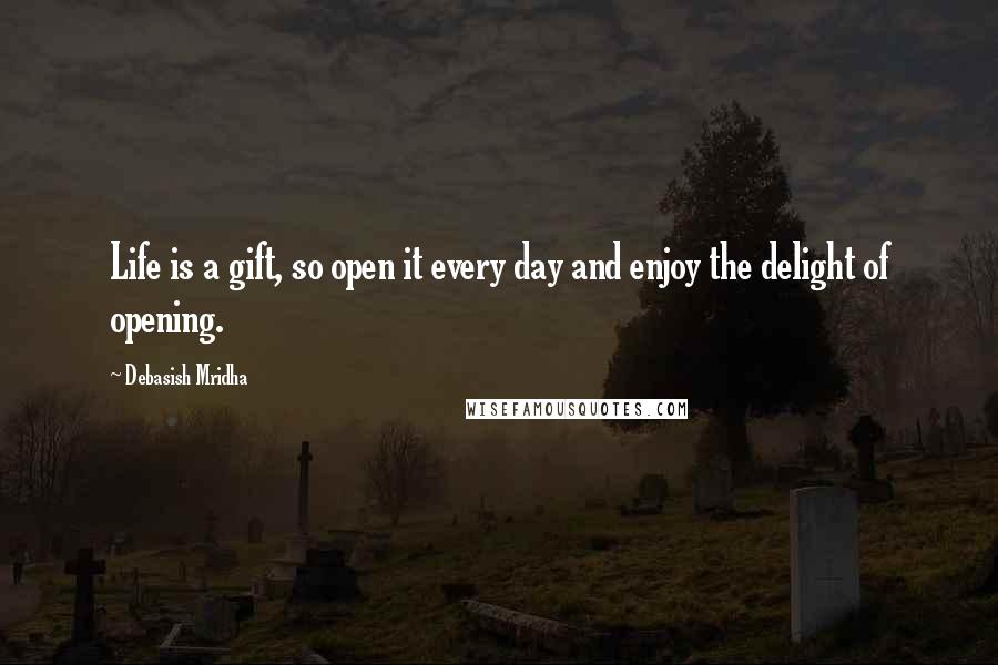 Debasish Mridha Quotes: Life is a gift, so open it every day and enjoy the delight of opening.