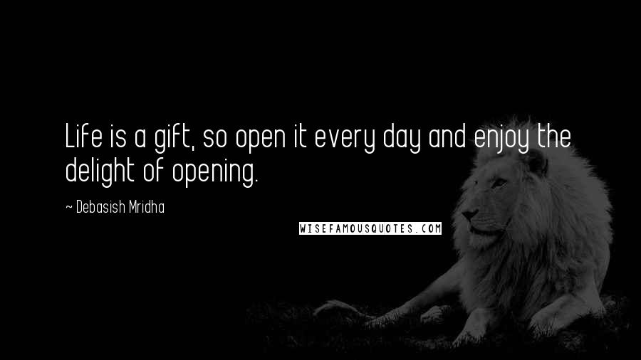 Debasish Mridha Quotes: Life is a gift, so open it every day and enjoy the delight of opening.