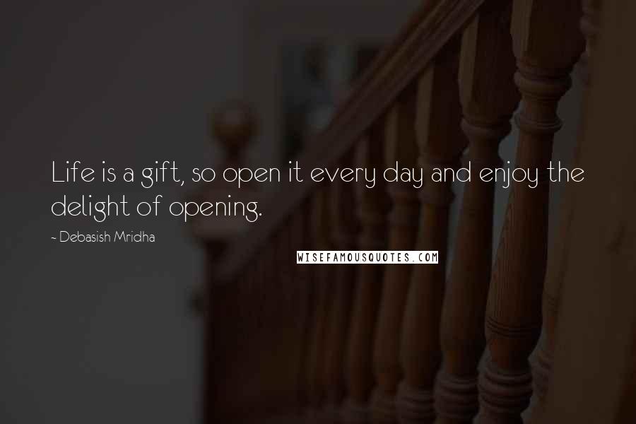 Debasish Mridha Quotes: Life is a gift, so open it every day and enjoy the delight of opening.