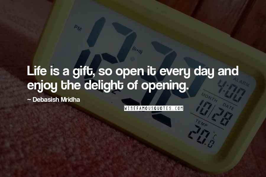 Debasish Mridha Quotes: Life is a gift, so open it every day and enjoy the delight of opening.