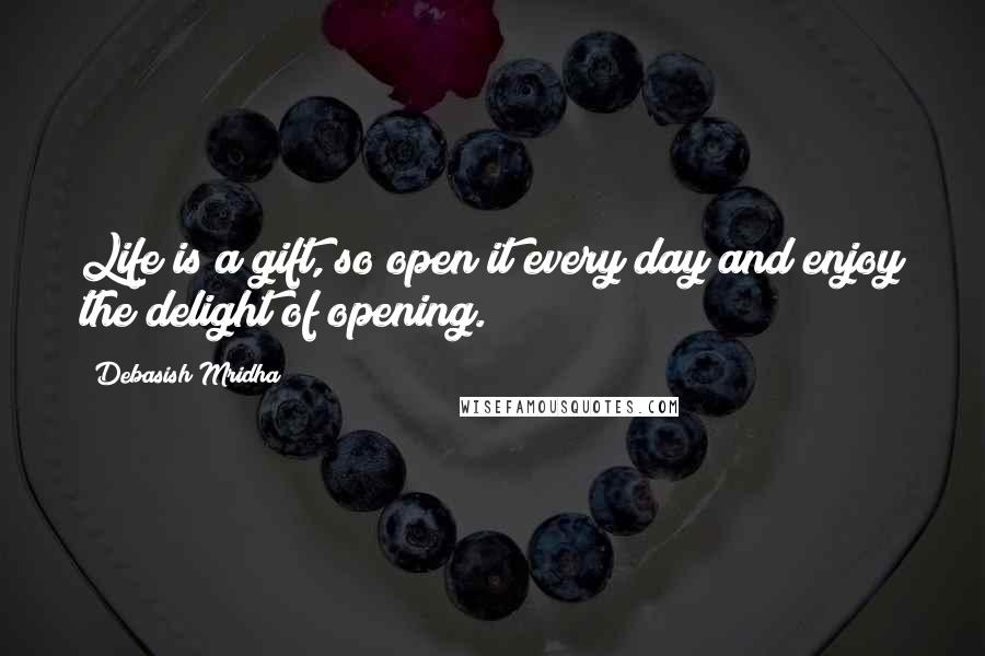 Debasish Mridha Quotes: Life is a gift, so open it every day and enjoy the delight of opening.