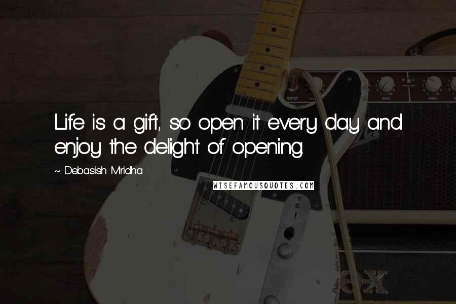 Debasish Mridha Quotes: Life is a gift, so open it every day and enjoy the delight of opening.