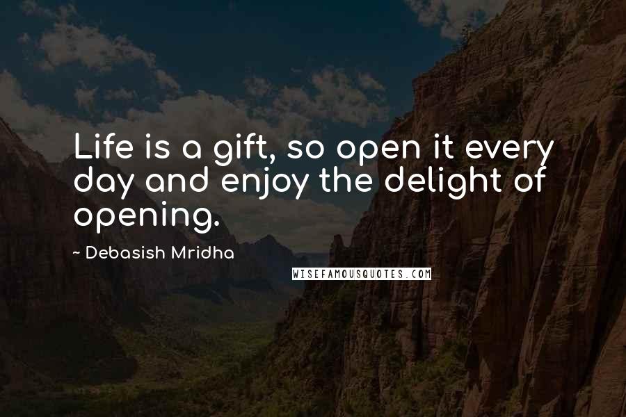 Debasish Mridha Quotes: Life is a gift, so open it every day and enjoy the delight of opening.