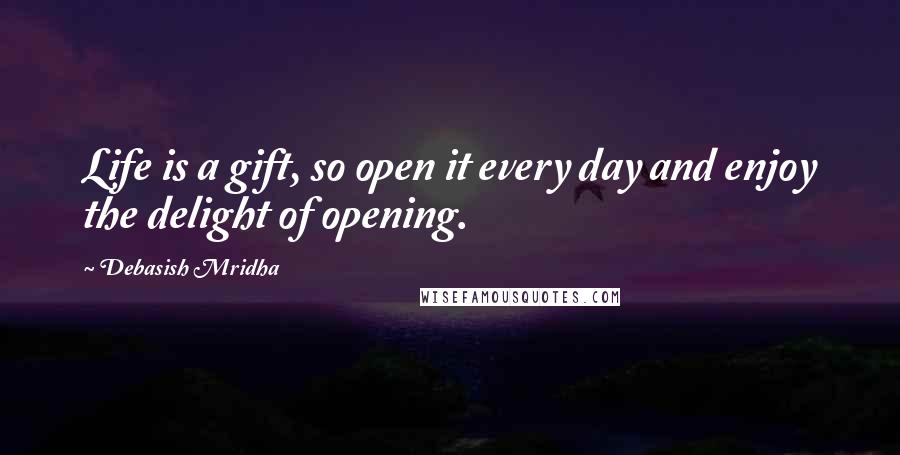 Debasish Mridha Quotes: Life is a gift, so open it every day and enjoy the delight of opening.