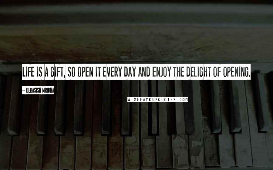 Debasish Mridha Quotes: Life is a gift, so open it every day and enjoy the delight of opening.