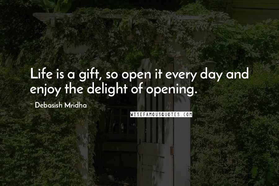 Debasish Mridha Quotes: Life is a gift, so open it every day and enjoy the delight of opening.