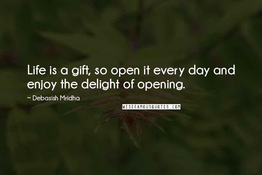 Debasish Mridha Quotes: Life is a gift, so open it every day and enjoy the delight of opening.