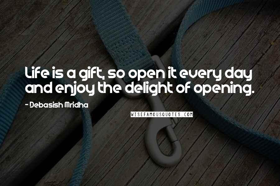 Debasish Mridha Quotes: Life is a gift, so open it every day and enjoy the delight of opening.