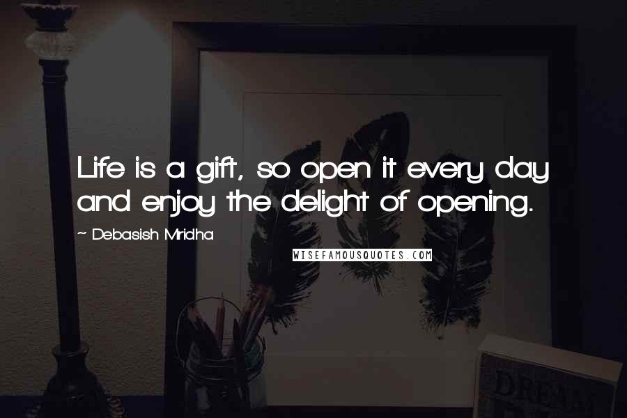 Debasish Mridha Quotes: Life is a gift, so open it every day and enjoy the delight of opening.