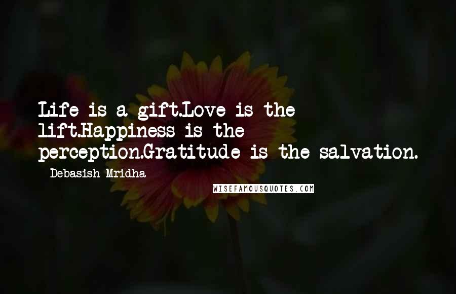 Debasish Mridha Quotes: Life is a gift.Love is the lift.Happiness is the perception.Gratitude is the salvation.