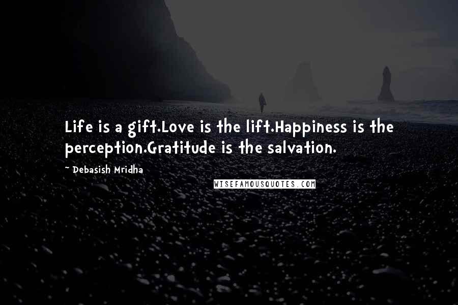 Debasish Mridha Quotes: Life is a gift.Love is the lift.Happiness is the perception.Gratitude is the salvation.