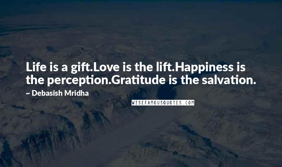 Debasish Mridha Quotes: Life is a gift.Love is the lift.Happiness is the perception.Gratitude is the salvation.