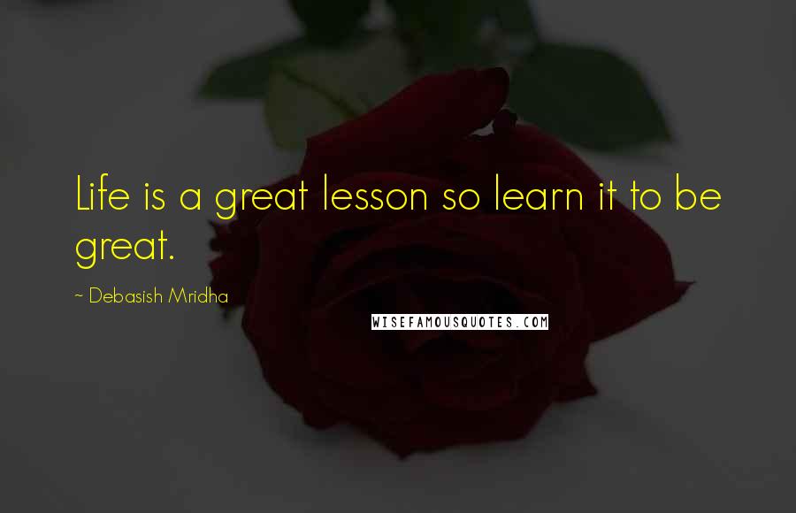 Debasish Mridha Quotes: Life is a great lesson so learn it to be great.