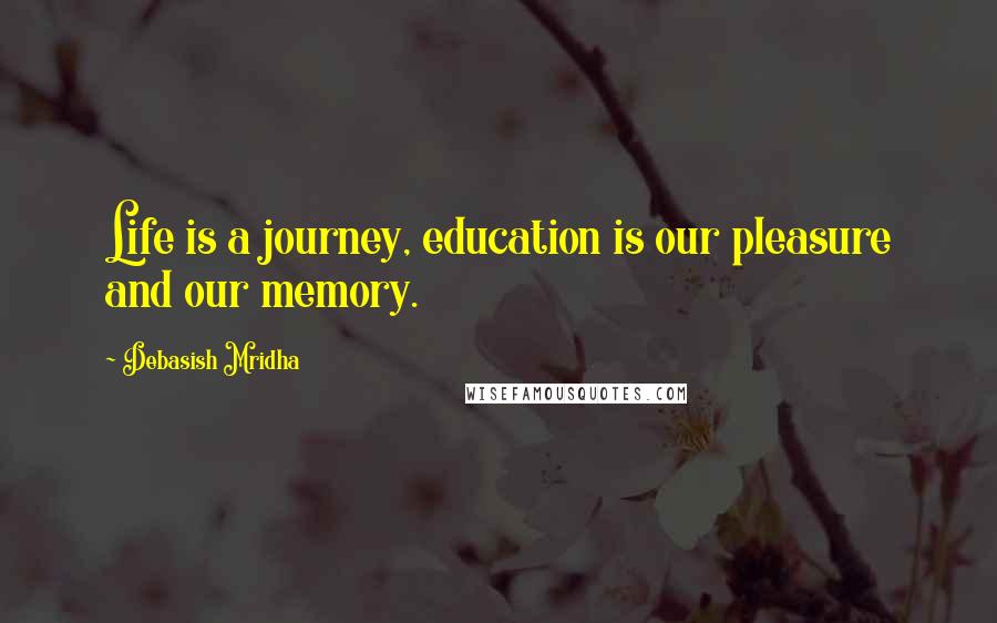 Debasish Mridha Quotes: Life is a journey, education is our pleasure and our memory.