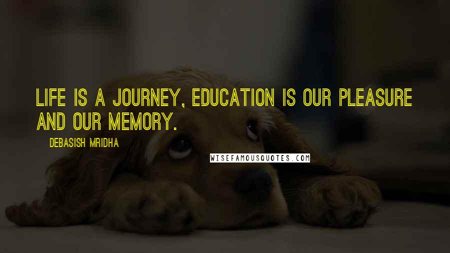 Debasish Mridha Quotes: Life is a journey, education is our pleasure and our memory.