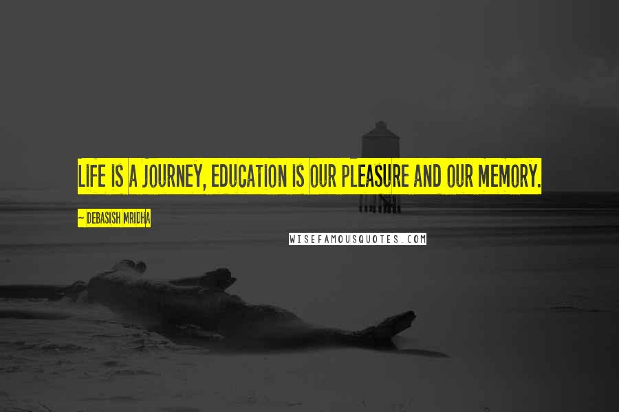 Debasish Mridha Quotes: Life is a journey, education is our pleasure and our memory.