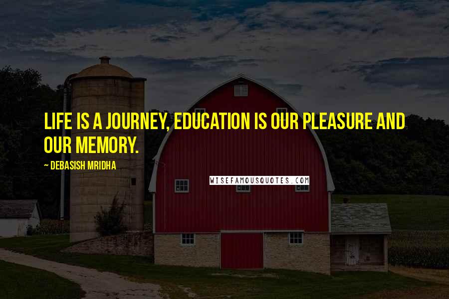 Debasish Mridha Quotes: Life is a journey, education is our pleasure and our memory.