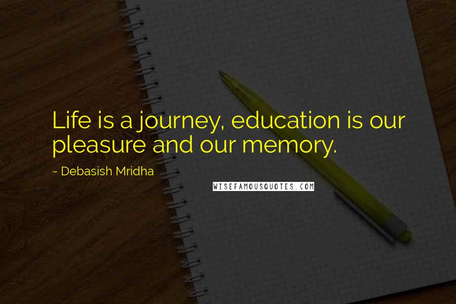 Debasish Mridha Quotes: Life is a journey, education is our pleasure and our memory.