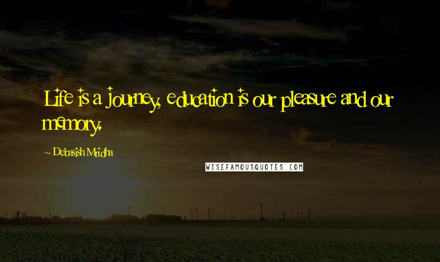 Debasish Mridha Quotes: Life is a journey, education is our pleasure and our memory.