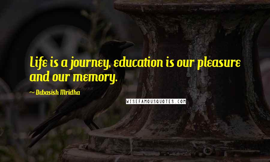 Debasish Mridha Quotes: Life is a journey, education is our pleasure and our memory.