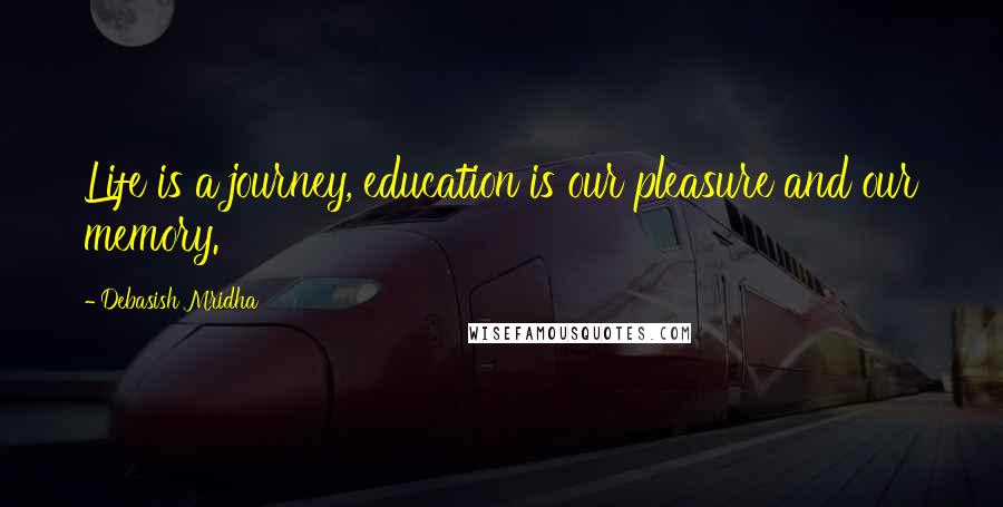 Debasish Mridha Quotes: Life is a journey, education is our pleasure and our memory.