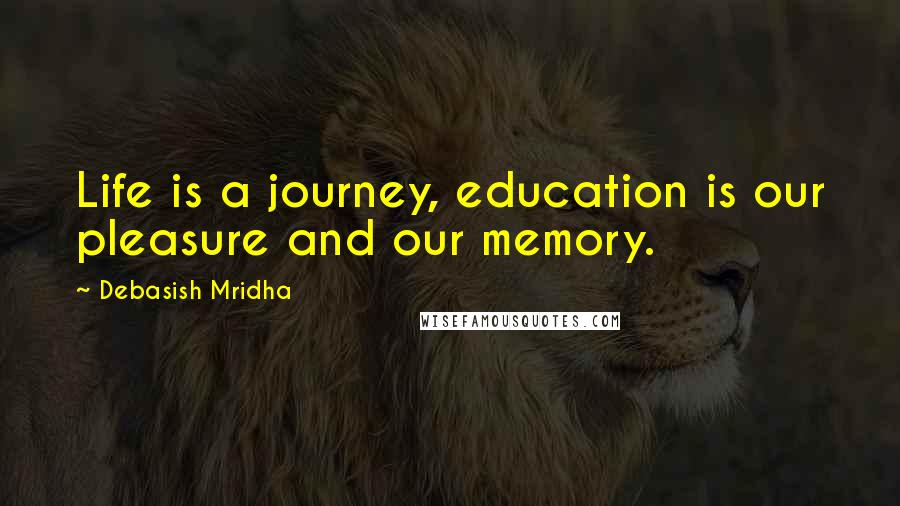 Debasish Mridha Quotes: Life is a journey, education is our pleasure and our memory.