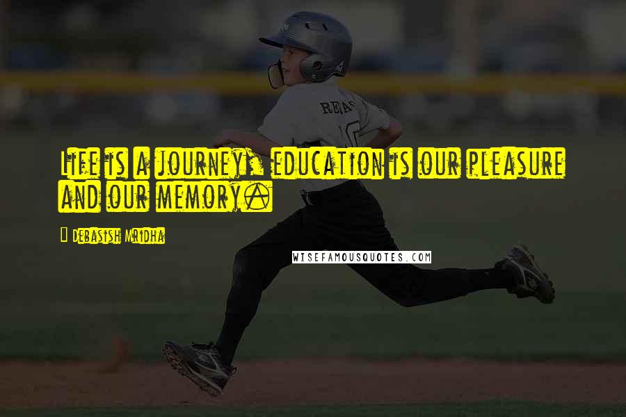 Debasish Mridha Quotes: Life is a journey, education is our pleasure and our memory.