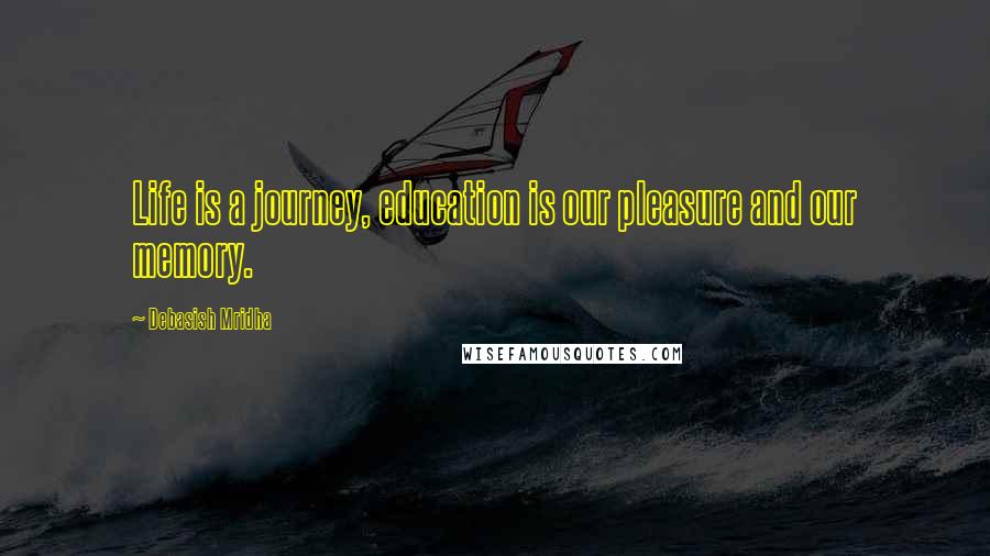 Debasish Mridha Quotes: Life is a journey, education is our pleasure and our memory.