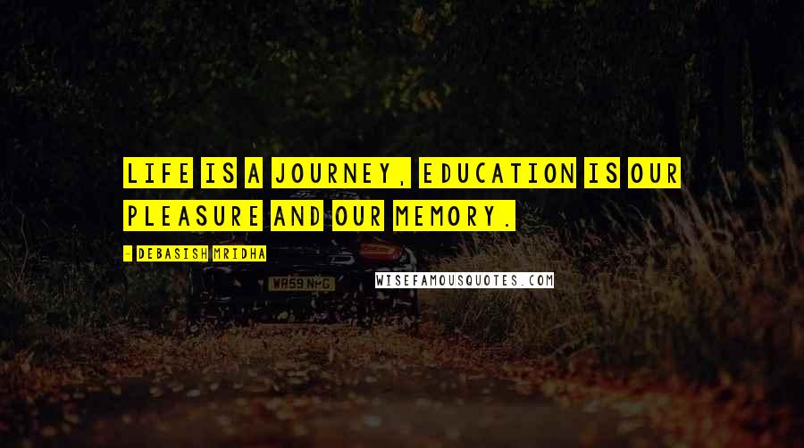 Debasish Mridha Quotes: Life is a journey, education is our pleasure and our memory.