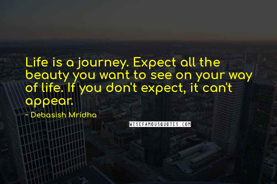 Debasish Mridha Quotes: Life is a journey. Expect all the beauty you want to see on your way of life. If you don't expect, it can't appear.