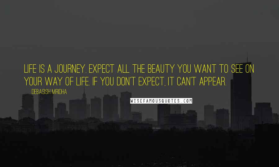 Debasish Mridha Quotes: Life is a journey. Expect all the beauty you want to see on your way of life. If you don't expect, it can't appear.