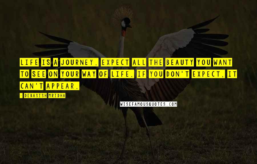 Debasish Mridha Quotes: Life is a journey. Expect all the beauty you want to see on your way of life. If you don't expect, it can't appear.