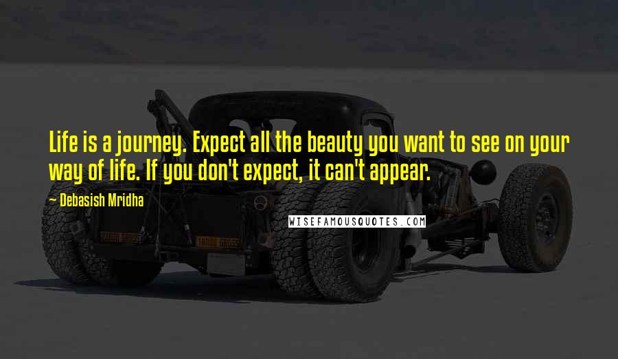 Debasish Mridha Quotes: Life is a journey. Expect all the beauty you want to see on your way of life. If you don't expect, it can't appear.