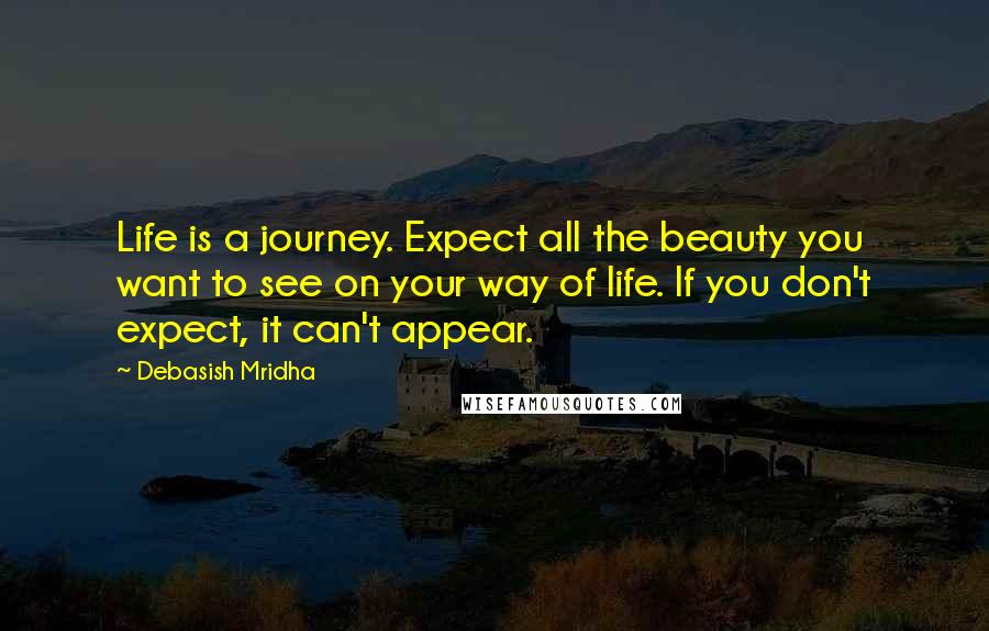 Debasish Mridha Quotes: Life is a journey. Expect all the beauty you want to see on your way of life. If you don't expect, it can't appear.