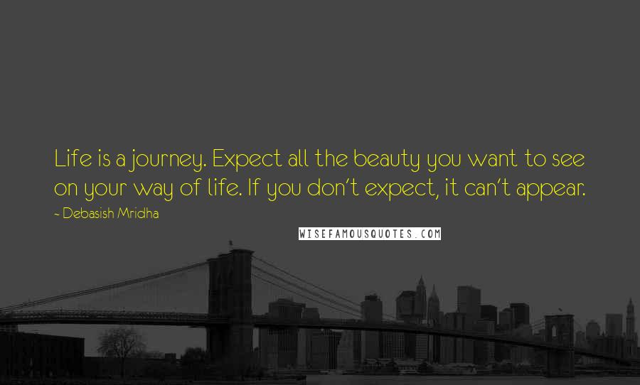 Debasish Mridha Quotes: Life is a journey. Expect all the beauty you want to see on your way of life. If you don't expect, it can't appear.