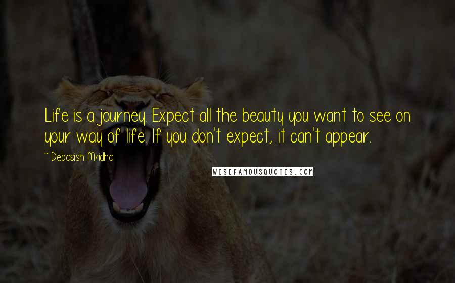 Debasish Mridha Quotes: Life is a journey. Expect all the beauty you want to see on your way of life. If you don't expect, it can't appear.