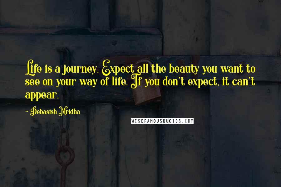 Debasish Mridha Quotes: Life is a journey. Expect all the beauty you want to see on your way of life. If you don't expect, it can't appear.
