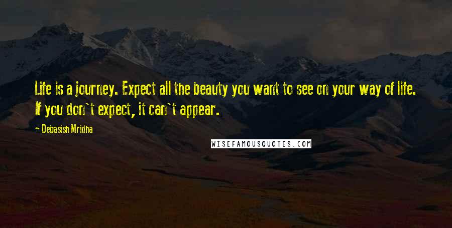 Debasish Mridha Quotes: Life is a journey. Expect all the beauty you want to see on your way of life. If you don't expect, it can't appear.