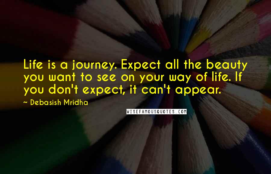 Debasish Mridha Quotes: Life is a journey. Expect all the beauty you want to see on your way of life. If you don't expect, it can't appear.