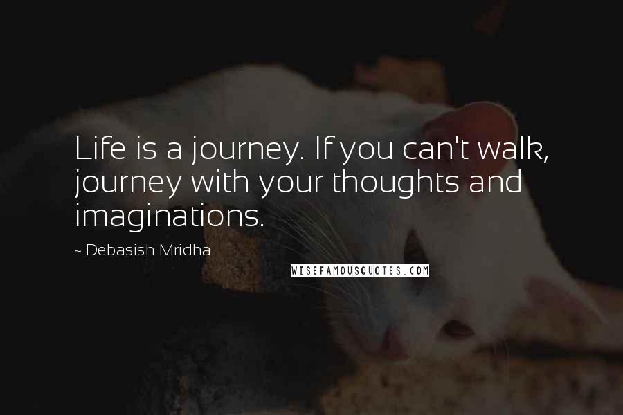 Debasish Mridha Quotes: Life is a journey. If you can't walk, journey with your thoughts and imaginations.