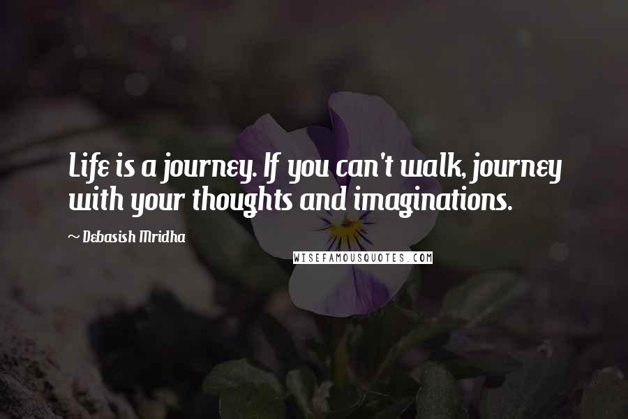 Debasish Mridha Quotes: Life is a journey. If you can't walk, journey with your thoughts and imaginations.