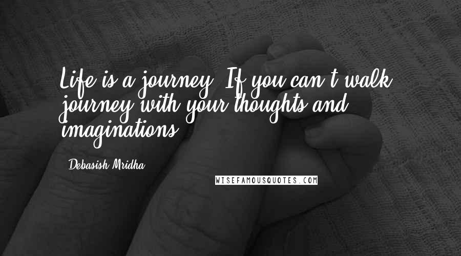 Debasish Mridha Quotes: Life is a journey. If you can't walk, journey with your thoughts and imaginations.