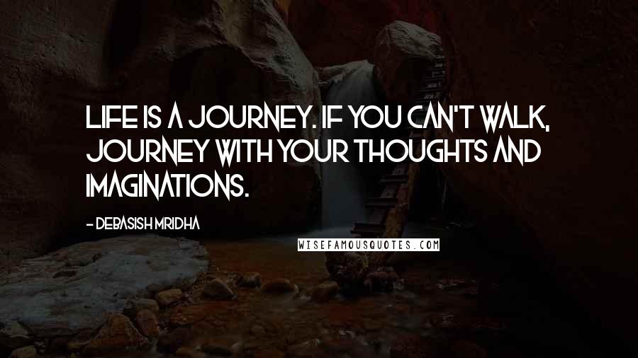 Debasish Mridha Quotes: Life is a journey. If you can't walk, journey with your thoughts and imaginations.