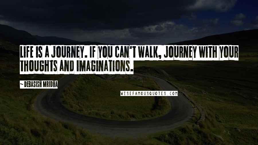 Debasish Mridha Quotes: Life is a journey. If you can't walk, journey with your thoughts and imaginations.