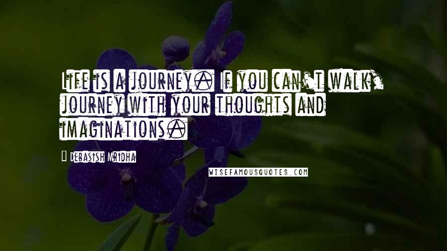 Debasish Mridha Quotes: Life is a journey. If you can't walk, journey with your thoughts and imaginations.