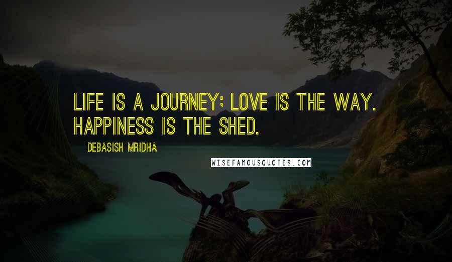 Debasish Mridha Quotes: Life is a journey; love is the way. Happiness is the shed.
