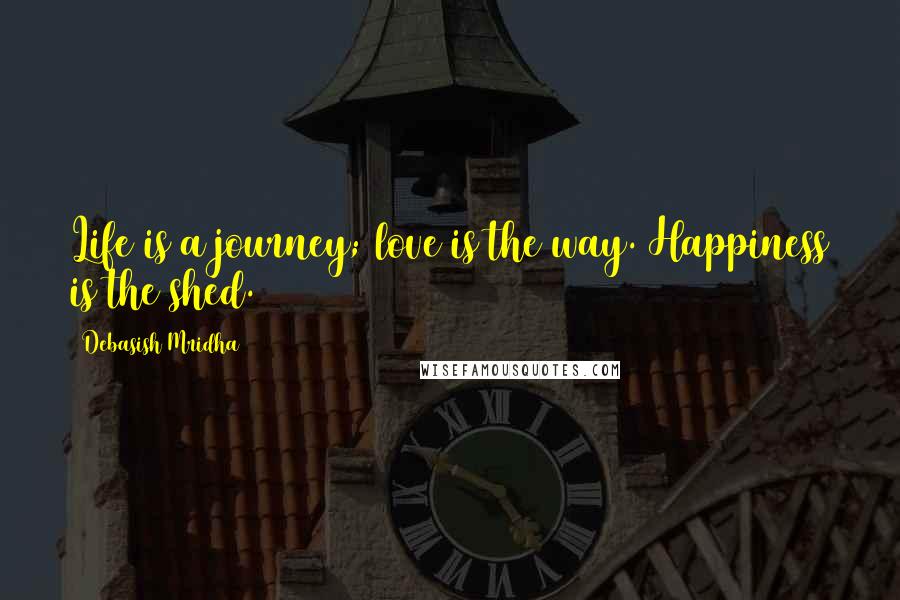 Debasish Mridha Quotes: Life is a journey; love is the way. Happiness is the shed.